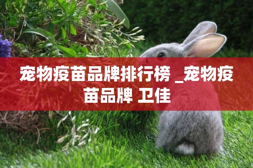 寵物疫苗品牌排行榜 _寵物疫苗品牌 衛佳