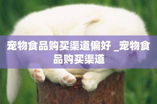 寵物食品購買渠道偏好 _寵物食品購買渠道