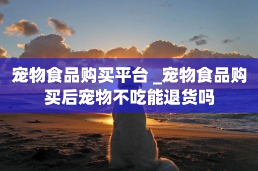 寵物食品購買平臺 _寵物食品購買后寵物不吃能退貨嗎
