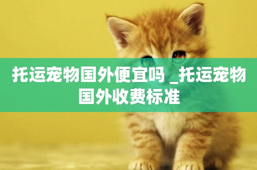 托運寵物國外便宜嗎 _托運寵物國外收費標準