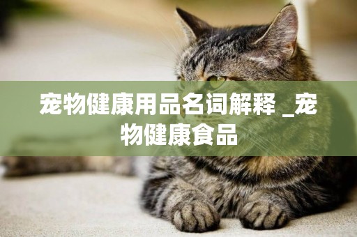 寵物健康用品名詞解釋 _寵物健康食品