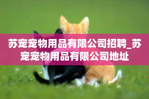 蘇寵寵物用品有限公司招聘_蘇寵寵物用品有限公司地址