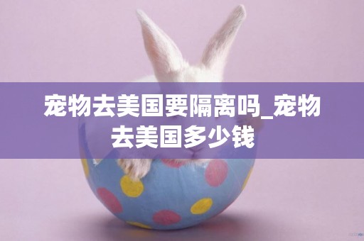 寵物去美國要隔離嗎_寵物去美國多少錢