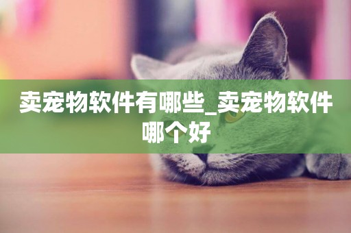 賣寵物軟件有哪些_賣寵物軟件哪個好