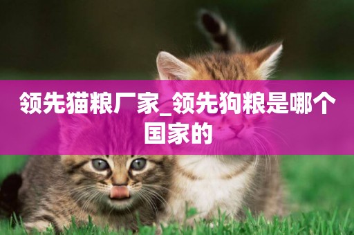 領先貓糧廠家_領先狗糧是哪個國家的