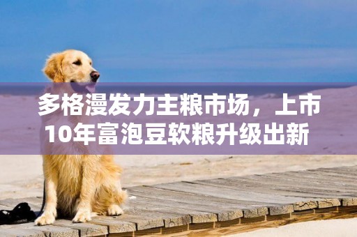 多格漫發力主糧市場，上市10年富泡豆軟糧升級出新 
