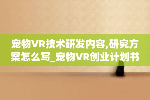 寵物VR技術研發內容,研究方案怎么寫_寵物VR創業計劃書
