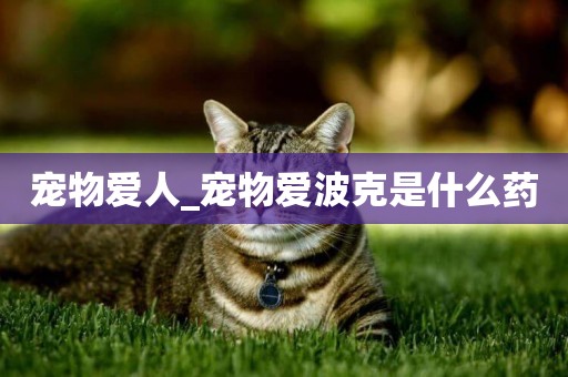 寵物愛人_寵物愛波克是什么藥
