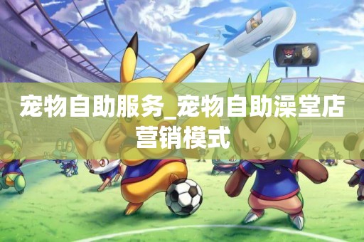 寵物自助服務_寵物自助澡堂店營銷模式
