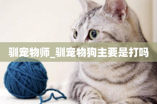 馴寵物師_馴寵物狗主要是打嗎