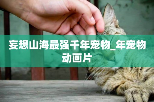 妄想山海最強千年寵物_年寵物動畫片
