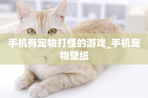 手機有寵物打怪的游戲_手機寵物壁紙