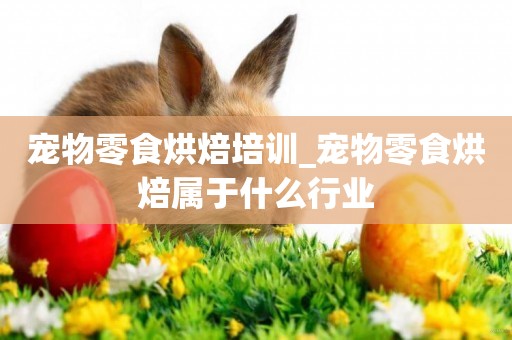 寵物零食烘焙培訓_寵物零食烘焙屬于什么行業