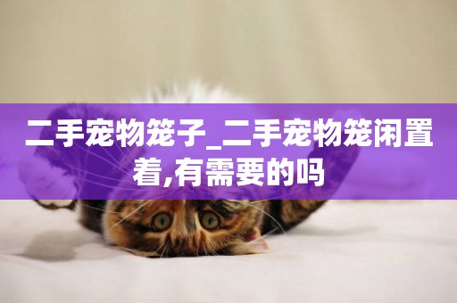 二手寵物籠子_二手寵物籠閑置著,有需要的嗎