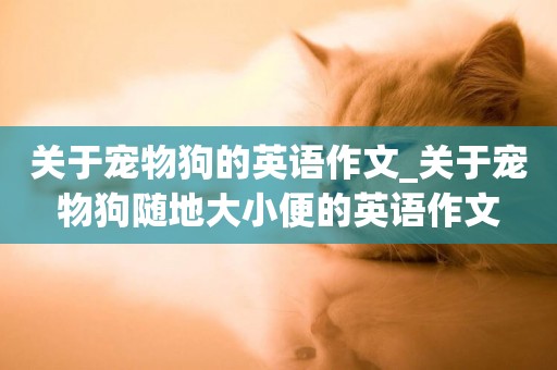 關于寵物狗的英語作文_關于寵物狗隨地大小便的英語作文