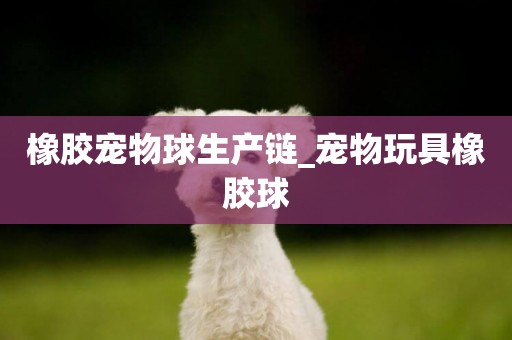 橡膠寵物球生產鏈_寵物玩具橡膠球
