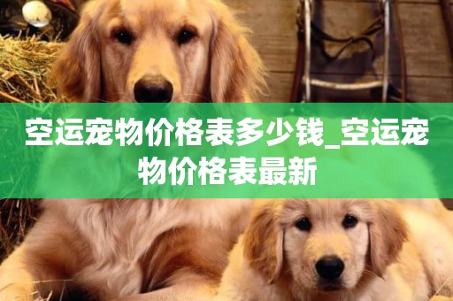 空運寵物價格表多少錢_空運寵物價格表最新