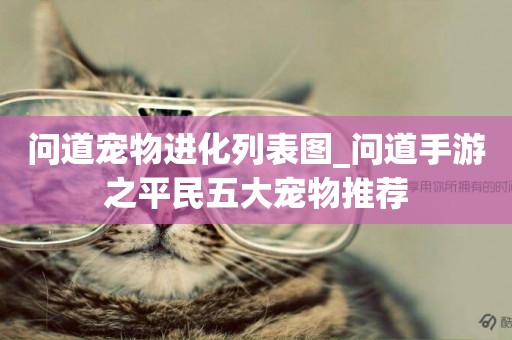 問道寵物進化列表圖_問道手游之平民五大寵物推薦