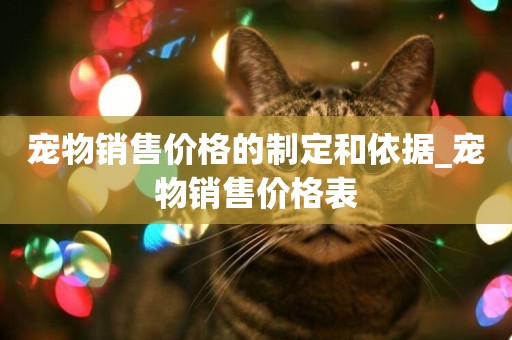 寵物銷售價格的制定和依據_寵物銷售價格表