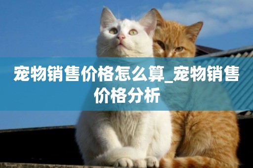 寵物銷售價格怎么算_寵物銷售價格分析