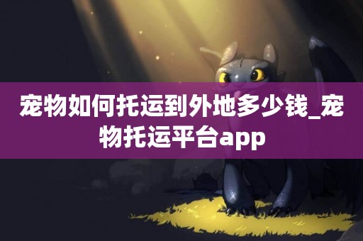 寵物如何托運到外地多少錢_寵物托運平臺app