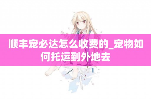 順豐寵必達怎么收費的_寵物如何托運到外地去