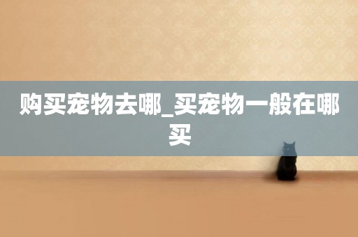 購買寵物去哪_買寵物一般在哪買