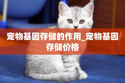 寵物基因存儲的作用_寵物基因存儲價格