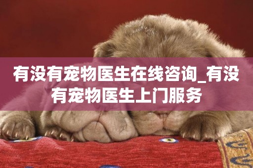 有沒有寵物醫生在線咨詢_有沒有寵物醫生上門服務