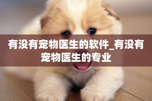 有沒有寵物醫生的軟件_有沒有寵物醫生的專業