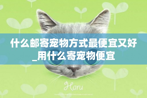 什么郵寄寵物方式最便宜又好_用什么寄寵物便宜
