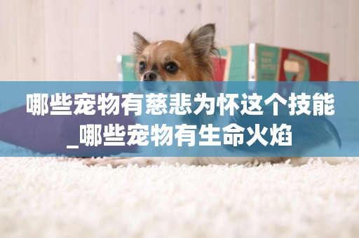 哪些寵物有慈悲為懷這個技能_哪些寵物有生命火焰