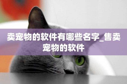 賣寵物的軟件有哪些名字_售賣寵物的軟件