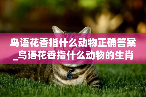 鳥語花香指什么動物正確答案_鳥語花香指什么動物的生肖
