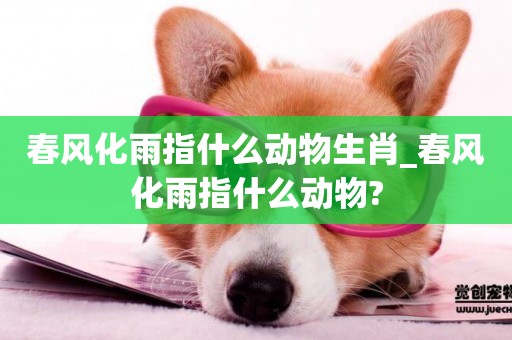 春風化雨指什么動物生肖_春風化雨指什么動物?