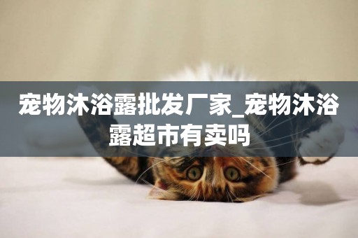 寵物沐浴露批發廠家_寵物沐浴露超市有賣嗎