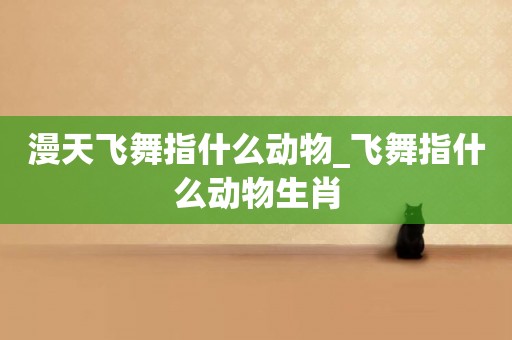 漫天飛舞指什么動物_飛舞指什么動物生肖