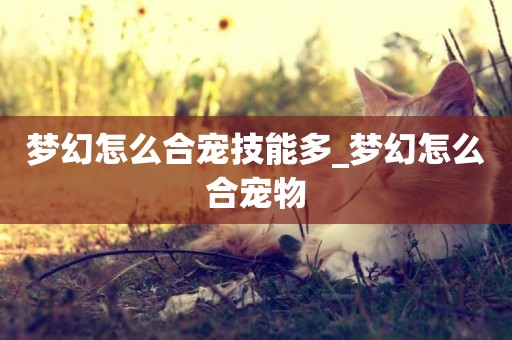 夢幻怎么合寵技能多_夢幻怎么合寵物