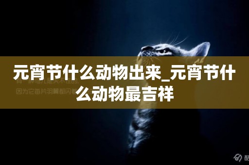 元宵節什么動物出來_元宵節什么動物最吉祥