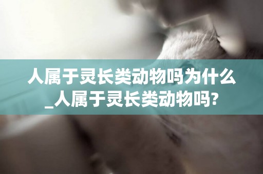 人屬于靈長類動物嗎為什么_人屬于靈長類動物嗎?