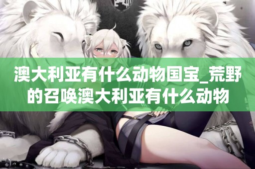 澳大利亞有什么動物國寶_荒野的召喚澳大利亞有什么動物