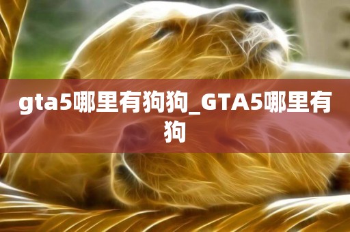 gta5哪里有狗狗_GTA5哪里有狗