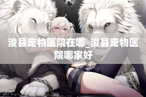 浚縣寵物醫院在哪_浚縣寵物醫院哪家好