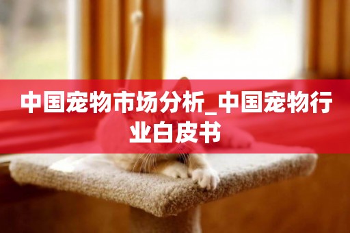中國寵物市場分析_中國寵物行業白皮書