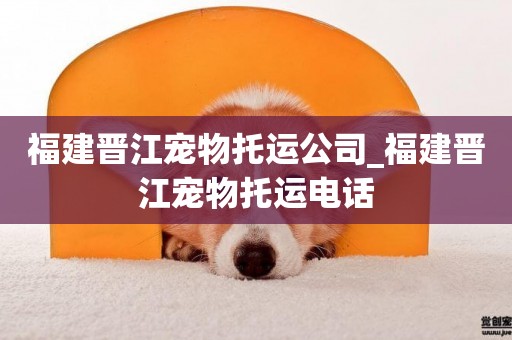 福建晉江寵物托運公司_福建晉江寵物托運電話