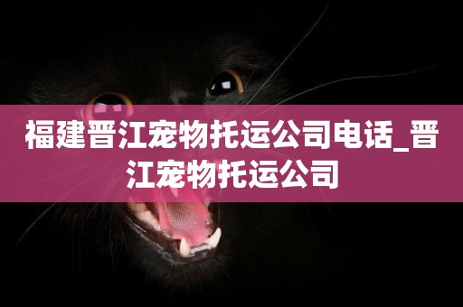 福建晉江寵物托運公司電話_晉江寵物托運公司