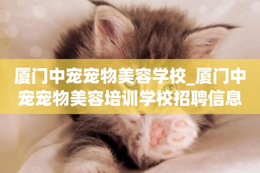 廈門中寵寵物美容學校_廈門中寵寵物美容培訓學校招聘信息