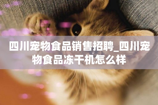 四川寵物食品銷售招聘_四川寵物食品凍干機怎么樣
