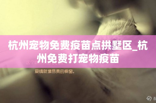杭州寵物免費疫苗點拱墅區_杭州免費打寵物疫苗