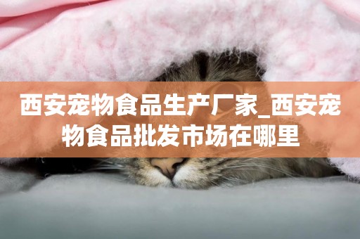 西安寵物食品生產廠家_西安寵物食品批發市場在哪里